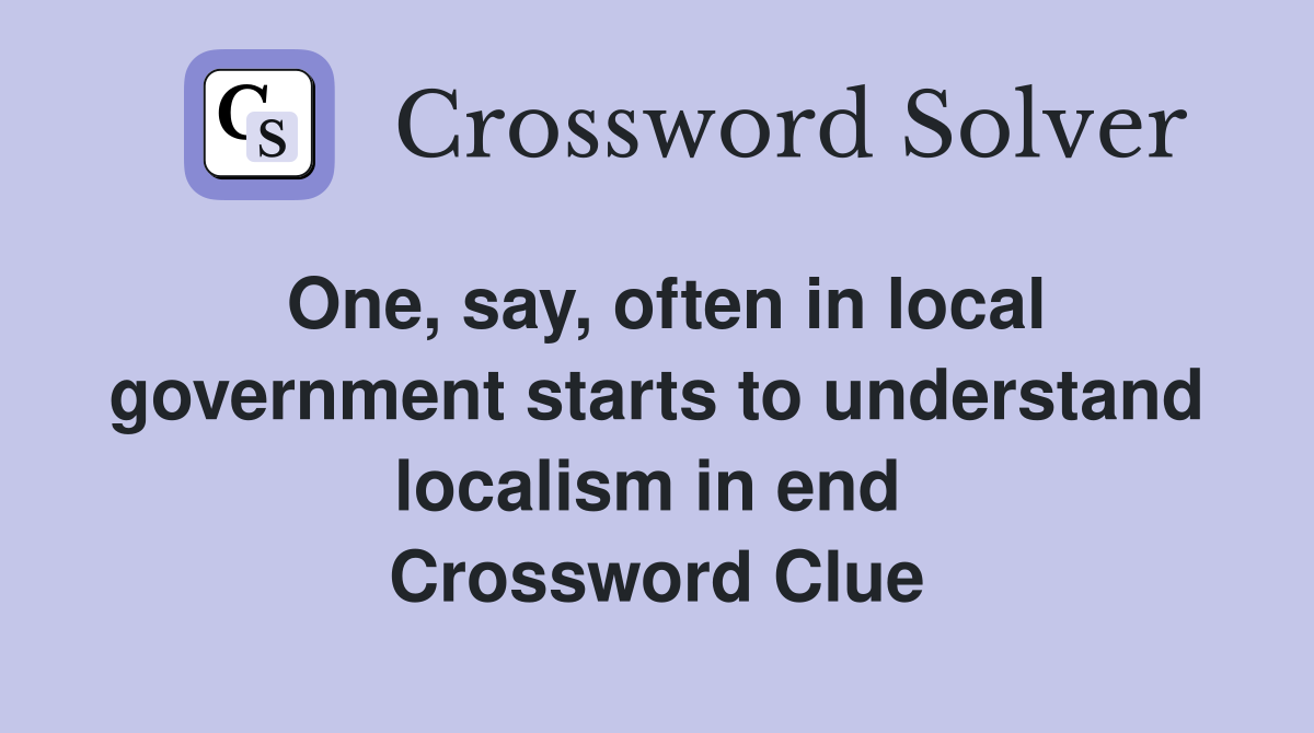 One, say, often in local government starts to understand localism in end  Crossword Clue
