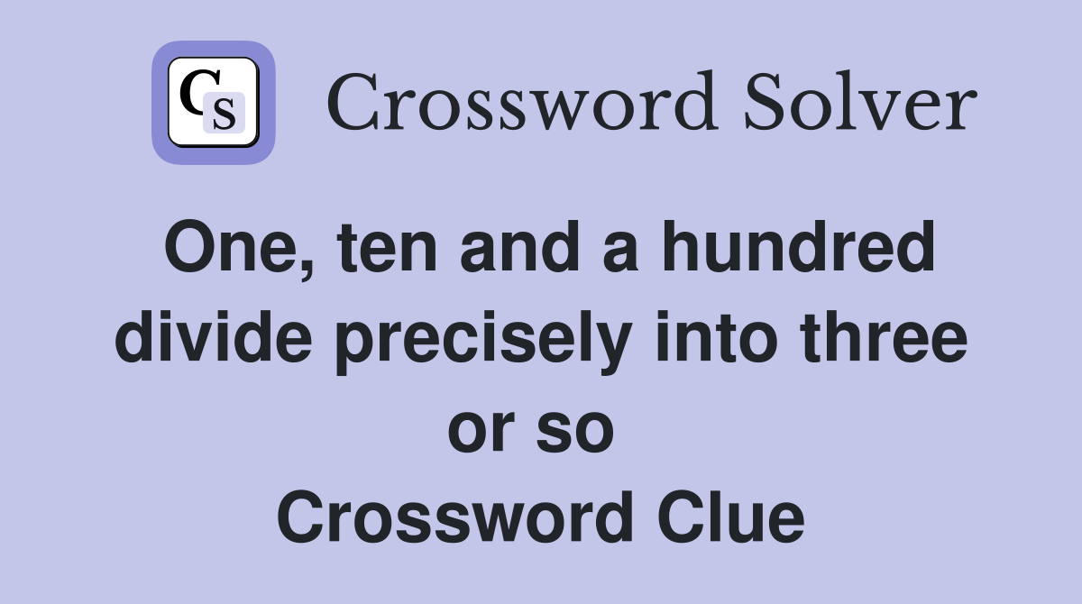 One, ten and a hundred divide precisely into three or so  Crossword Clue