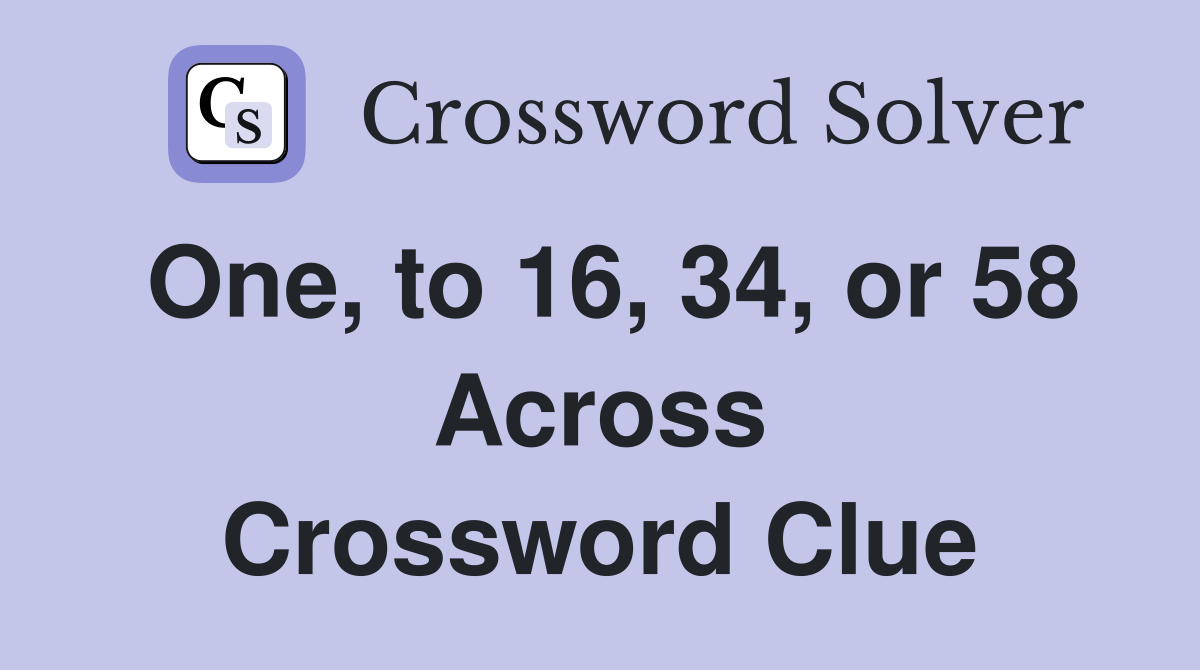 One, to 16, 34, or 58 Across Crossword Clue