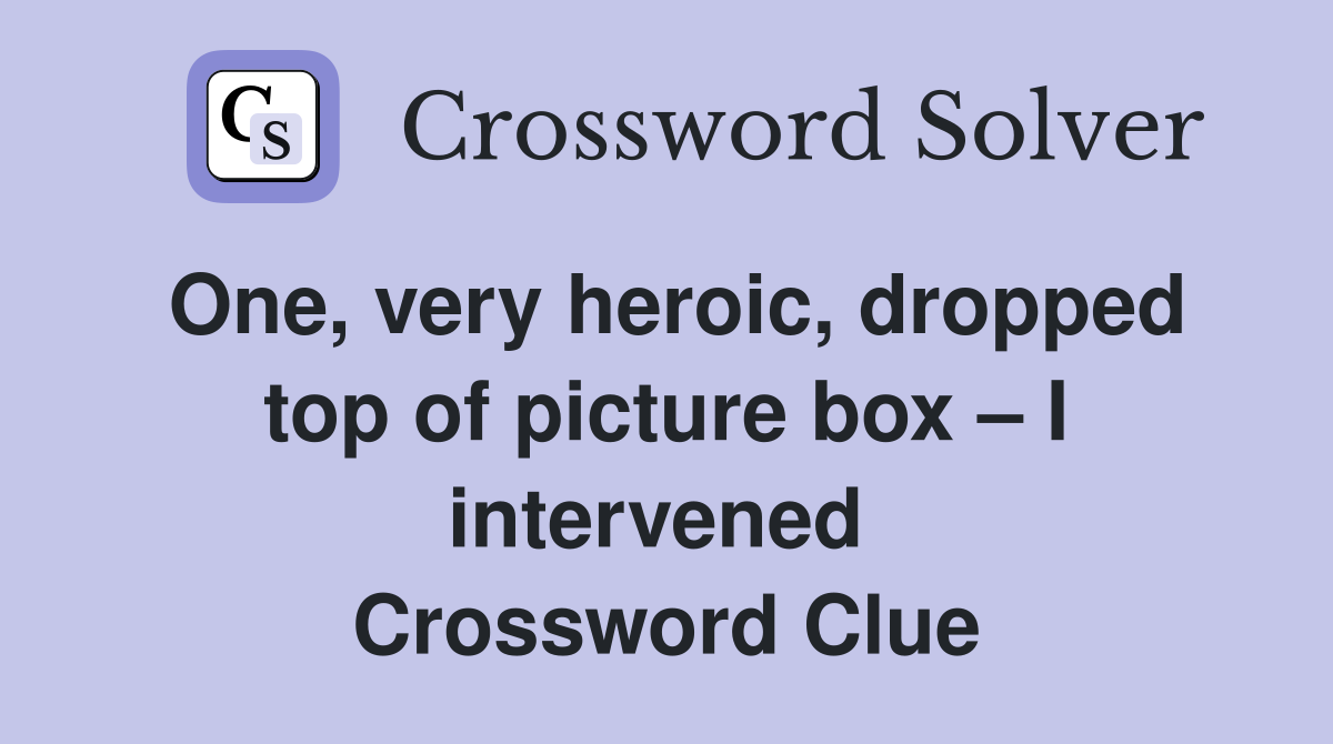 One, very heroic, dropped top of picture box – I intervened  Crossword Clue