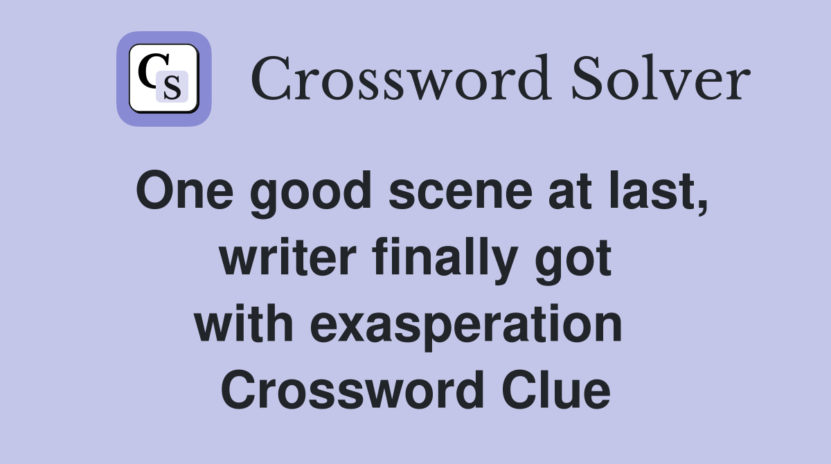 One good scene at last, writer finally got with exasperation  Crossword Clue