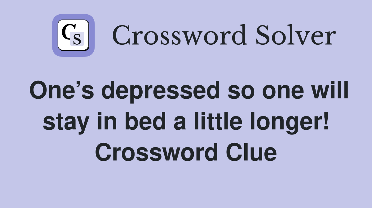 One’s depressed so one will stay in bed a little longer! Crossword Clue