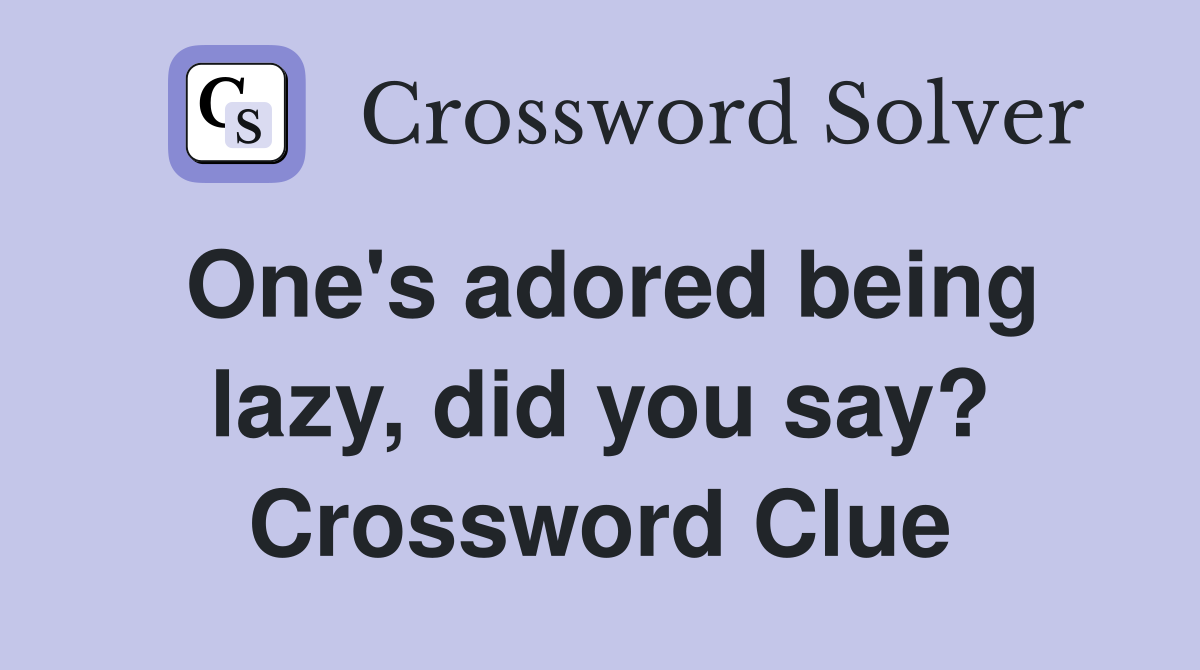 One's adored being lazy, did you say? Crossword Clue