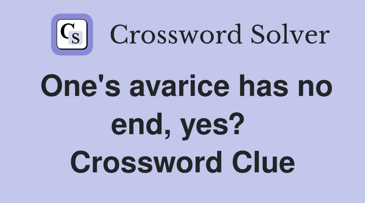 One's avarice has no end, yes?  Crossword Clue