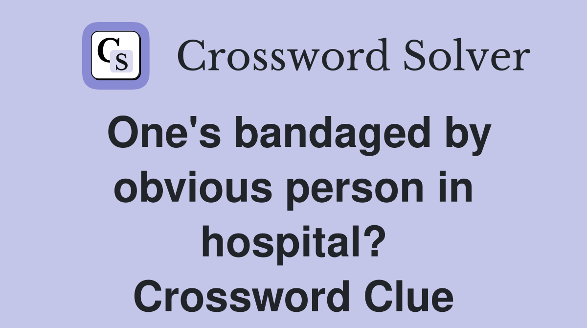 One's bandaged by obvious person in hospital? Crossword Clue