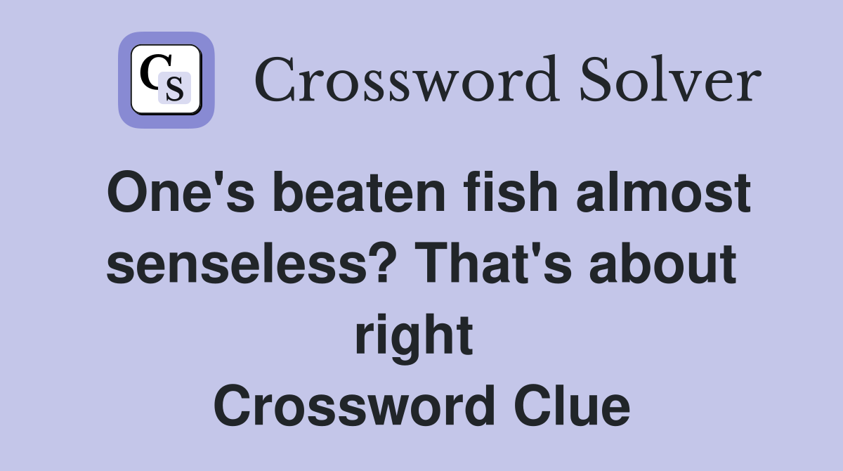 One's beaten fish almost senseless? That's about right  Crossword Clue