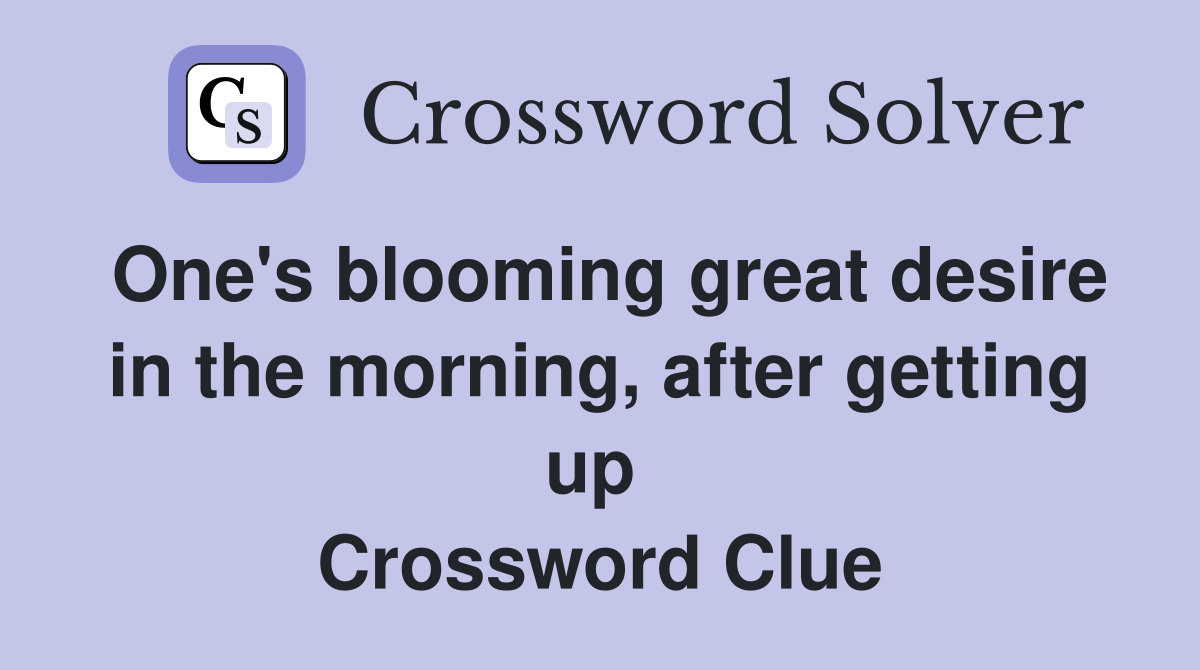 One's blooming great desire in the morning, after getting up  Crossword Clue