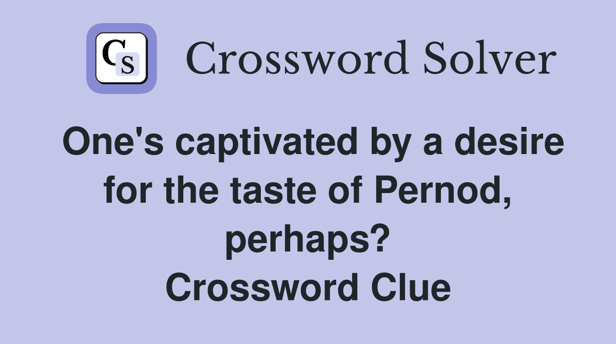 One's captivated by a desire for the taste of Pernod, perhaps? Crossword Clue