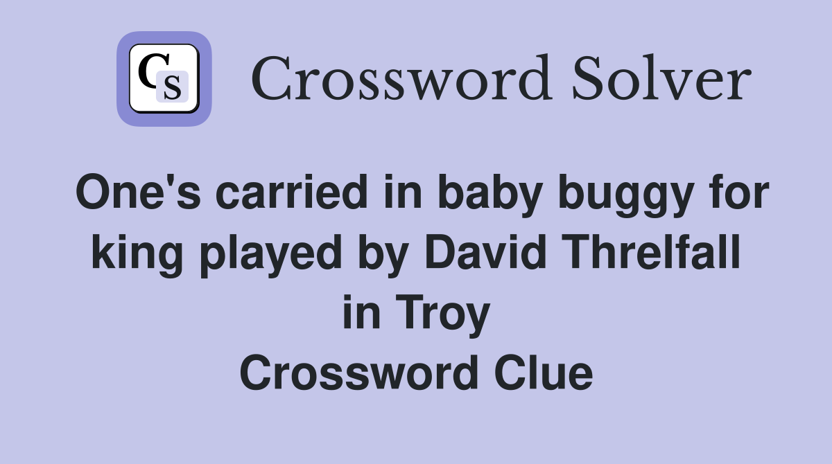 One's carried in baby buggy for king played by David Threlfall in Troy Crossword Clue