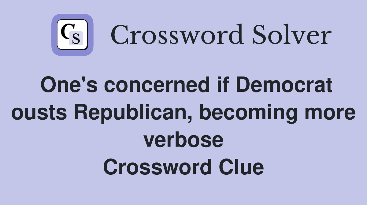 One's concerned if Democrat ousts Republican, becoming more verbose Crossword Clue
