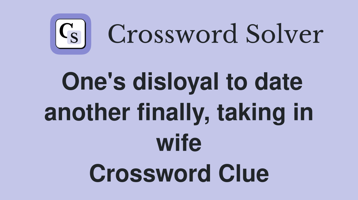 One's disloyal to date another finally, taking in wife Crossword Clue