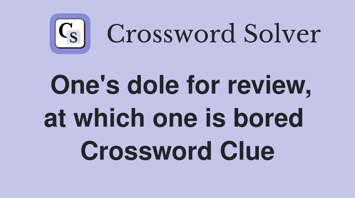 One's dole for review, at which one is bored  Crossword Clue