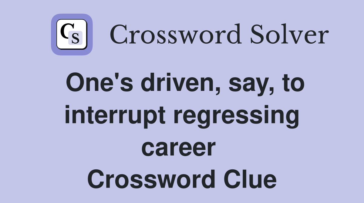 One's driven, say, to interrupt regressing career  Crossword Clue