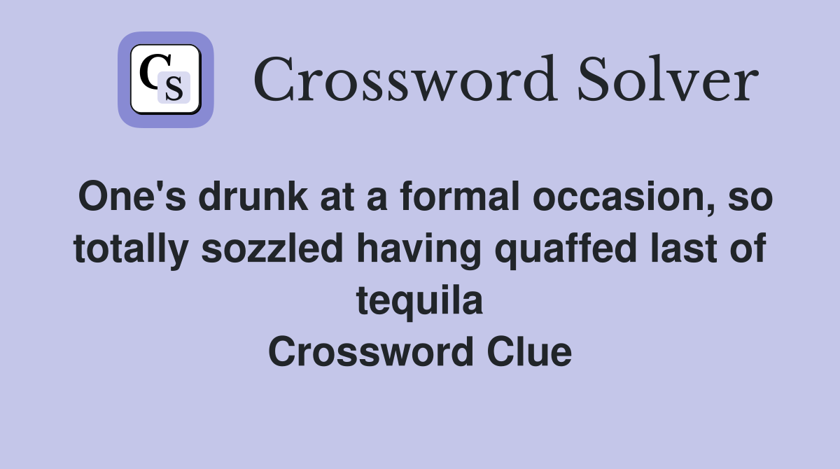 One's drunk at a formal occasion, so totally sozzled having quaffed last of tequila Crossword Clue