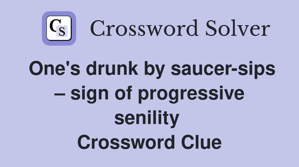 One's drunk by saucer-sips – sign of progressive senility  Crossword Clue
