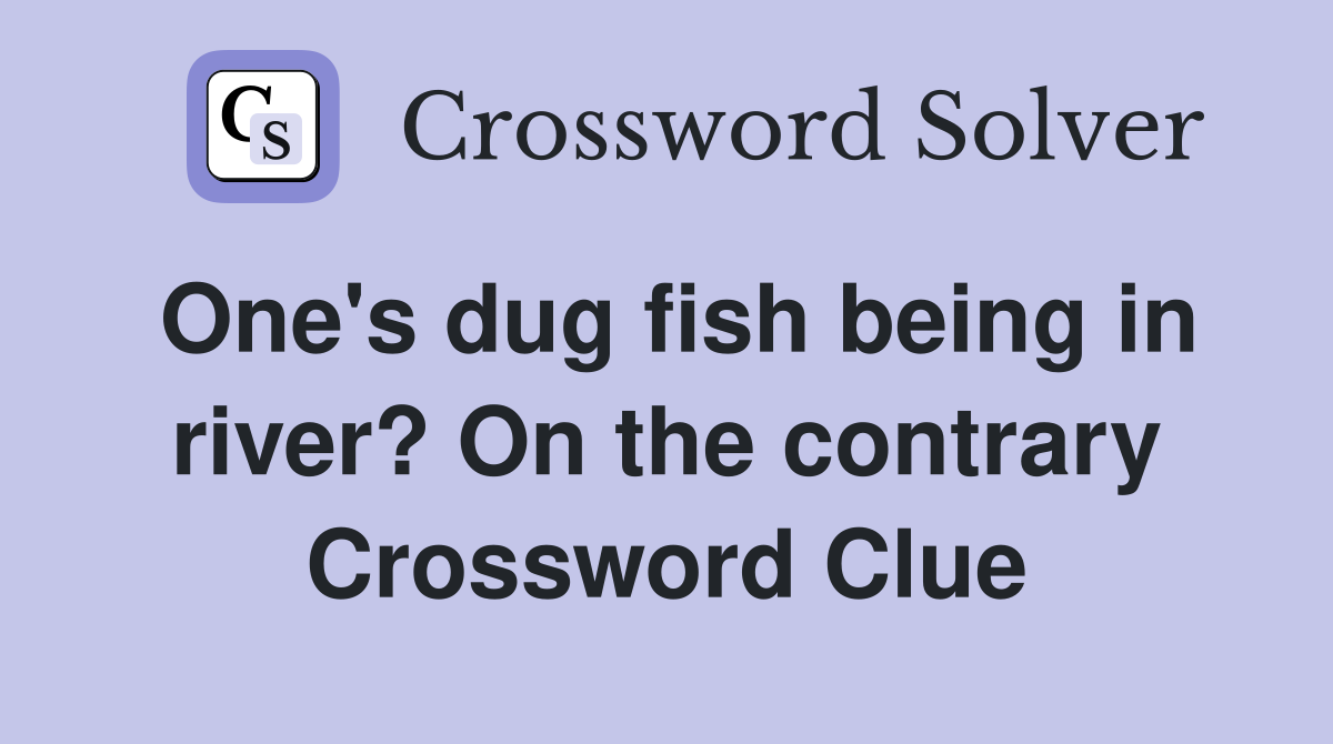 One's dug fish being in river? On the contrary Crossword Clue