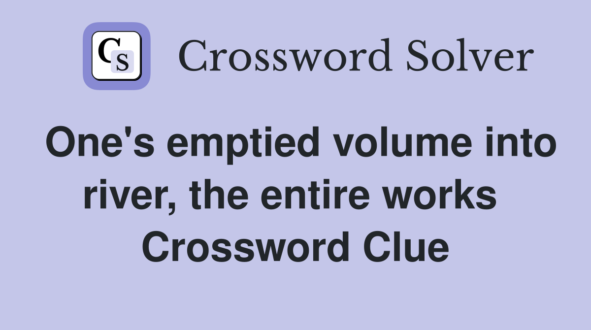 One's emptied volume into river, the entire works  Crossword Clue