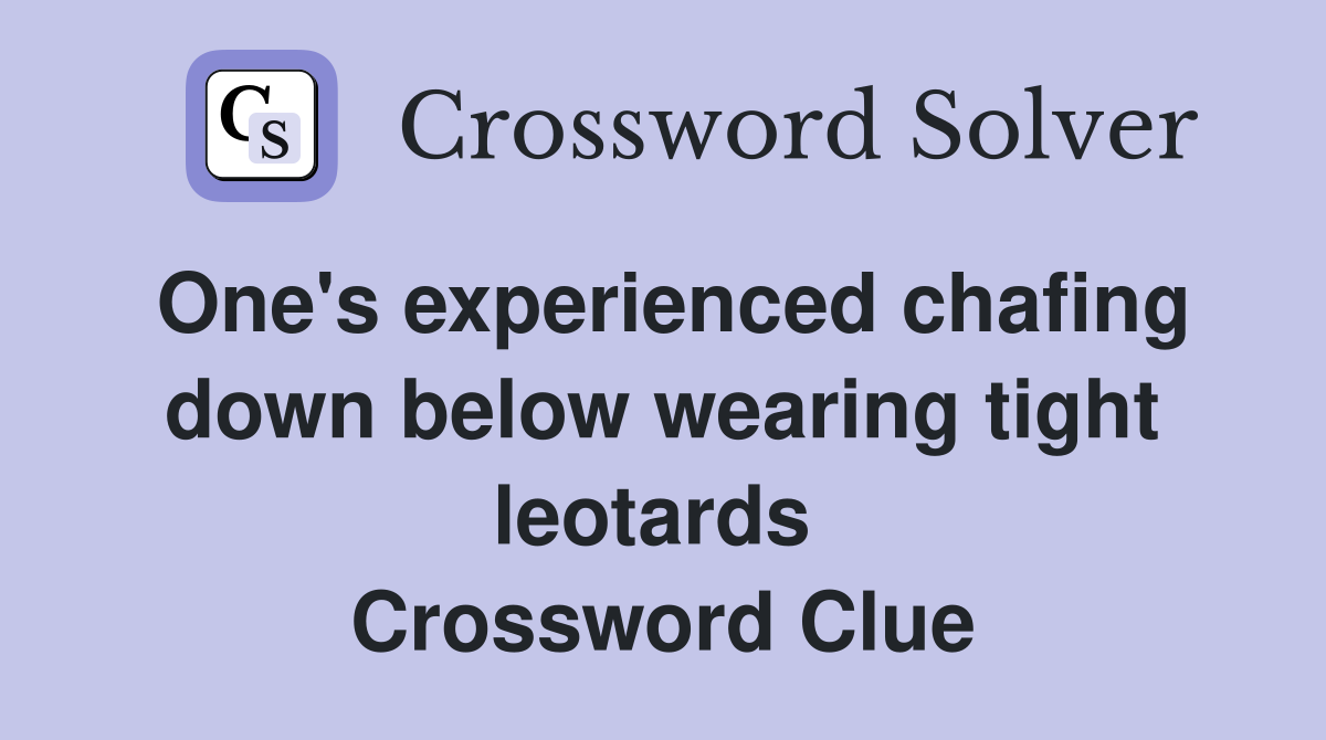 One's experienced chafing down below wearing tight leotards  Crossword Clue