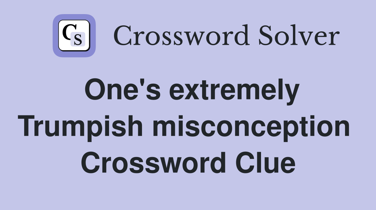 One's extremely Trumpish misconception  Crossword Clue