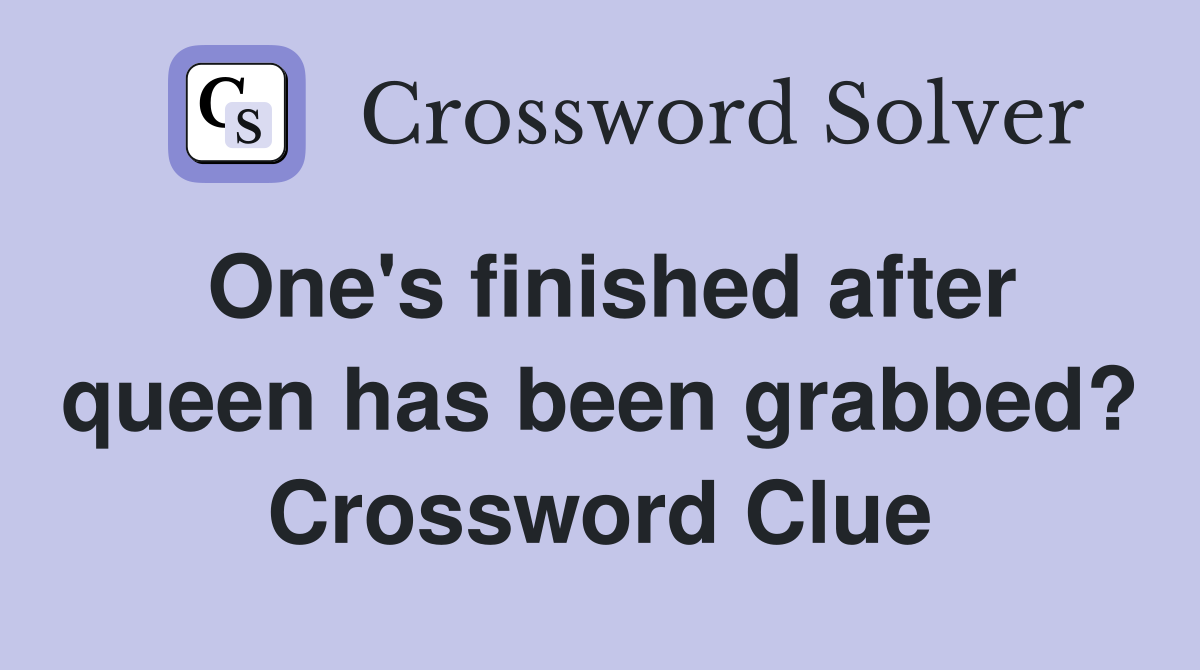 One's finished after queen has been grabbed? Crossword Clue
