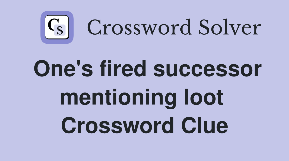 One's fired successor mentioning loot  Crossword Clue