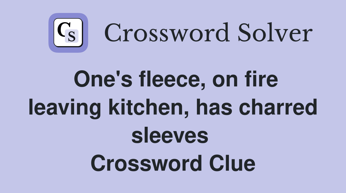 One's fleece, on fire leaving kitchen, has charred sleeves  Crossword Clue