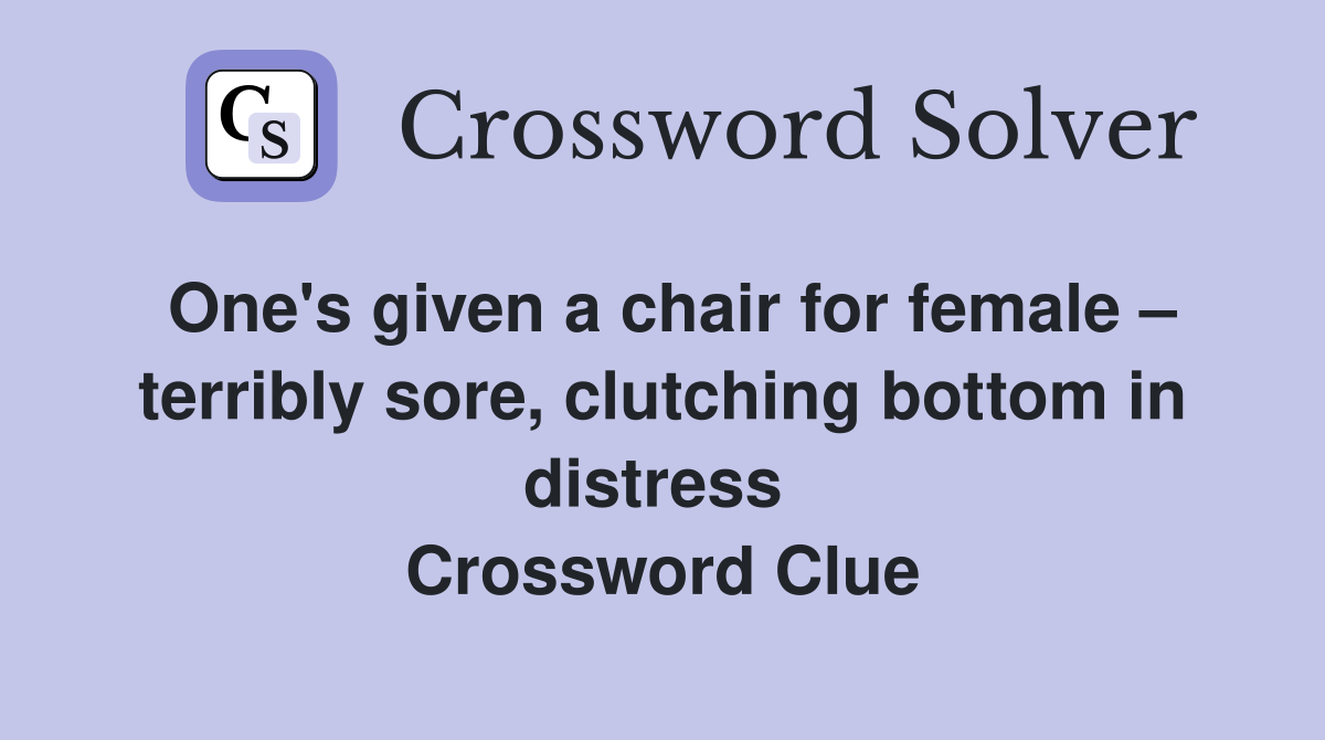 One's given a chair for female – terribly sore, clutching bottom in distress  Crossword Clue
