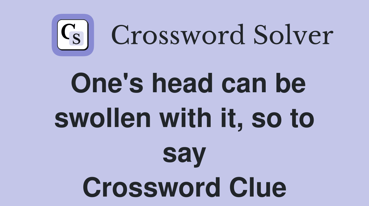 One's head can be swollen with it, so to say Crossword Clue