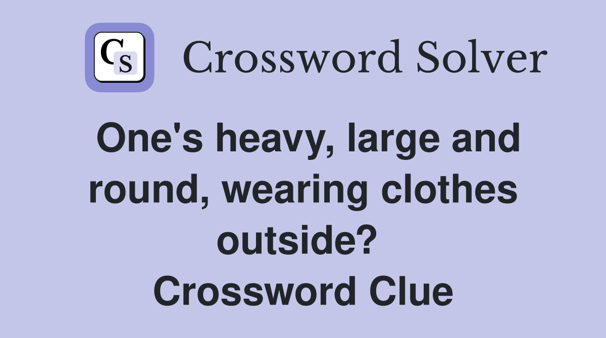 One's heavy, large and round, wearing clothes outside?  Crossword Clue