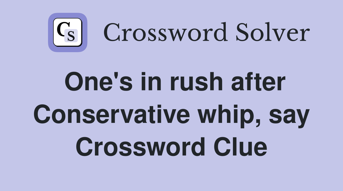 One's in rush after Conservative whip, say Crossword Clue