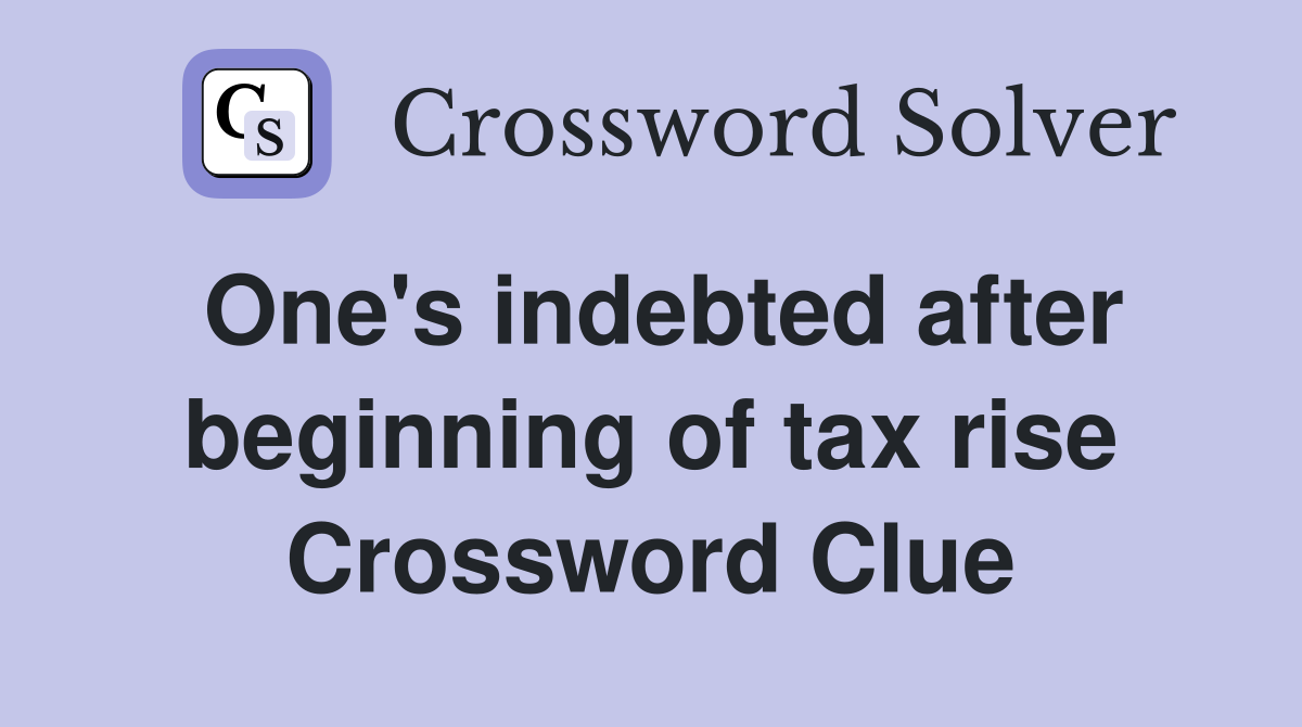 One's indebted after beginning of tax rise Crossword Clue