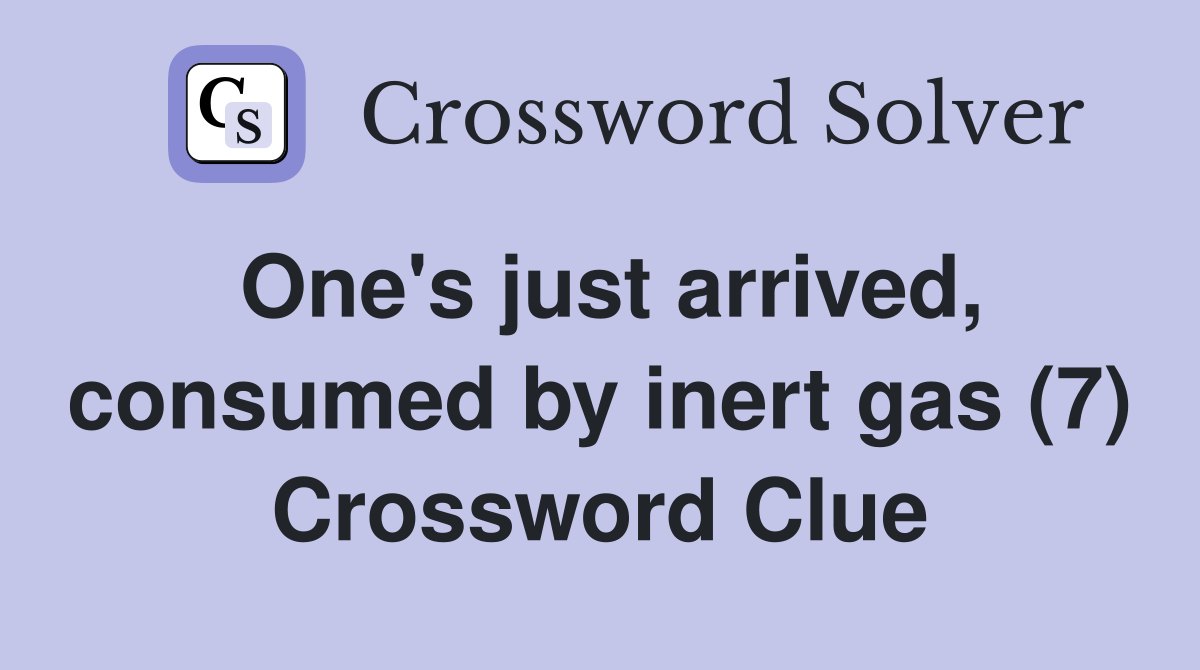 One's just arrived, consumed by inert gas (7) Crossword Clue