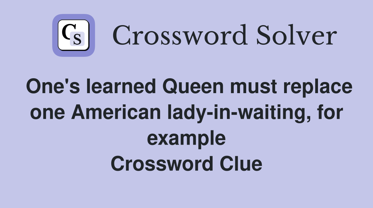 One's learned Queen must replace one American lady-in-waiting, for example Crossword Clue