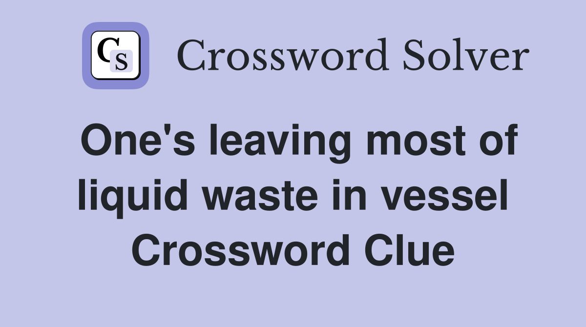 One's leaving most of liquid waste in vessel Crossword Clue
