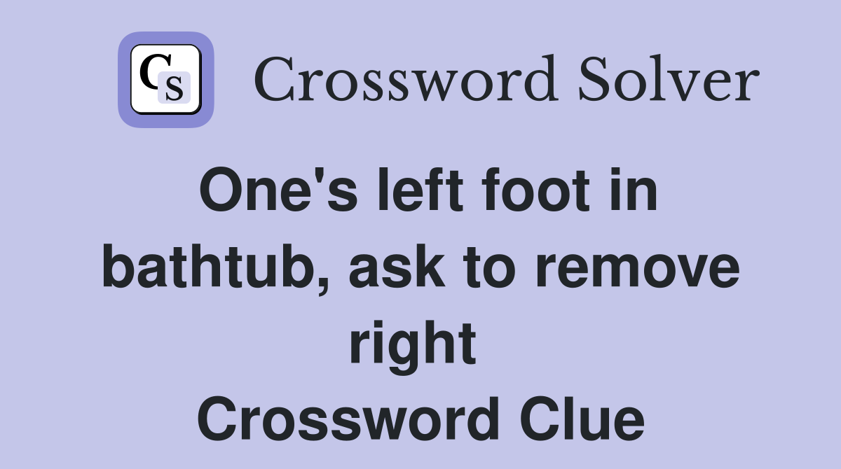 One's left foot in bathtub, ask to remove right  Crossword Clue