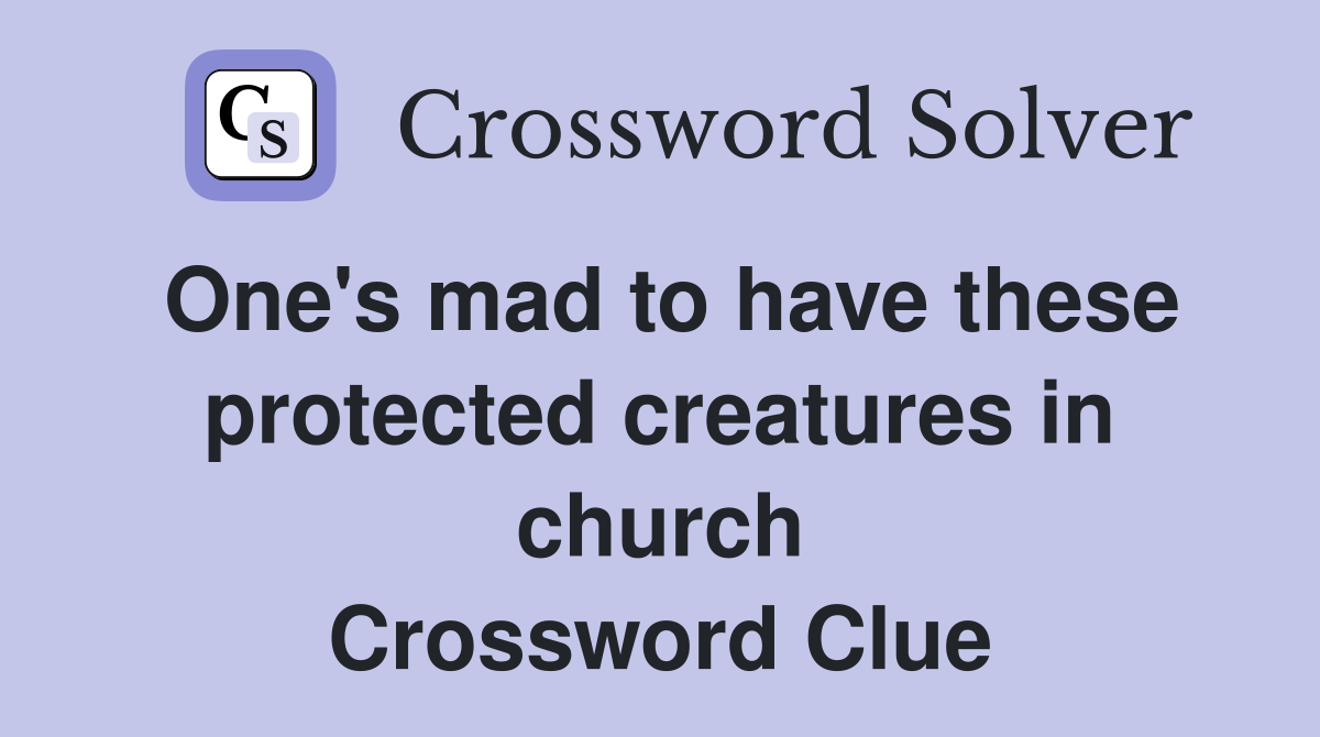 One's mad to have these pro­tected creatures in church Crossword Clue