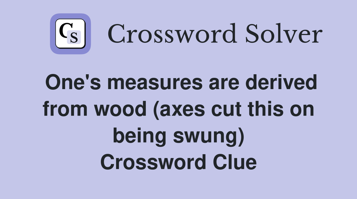 One's measures are derived from wood (axes cut this on being swung) Crossword Clue