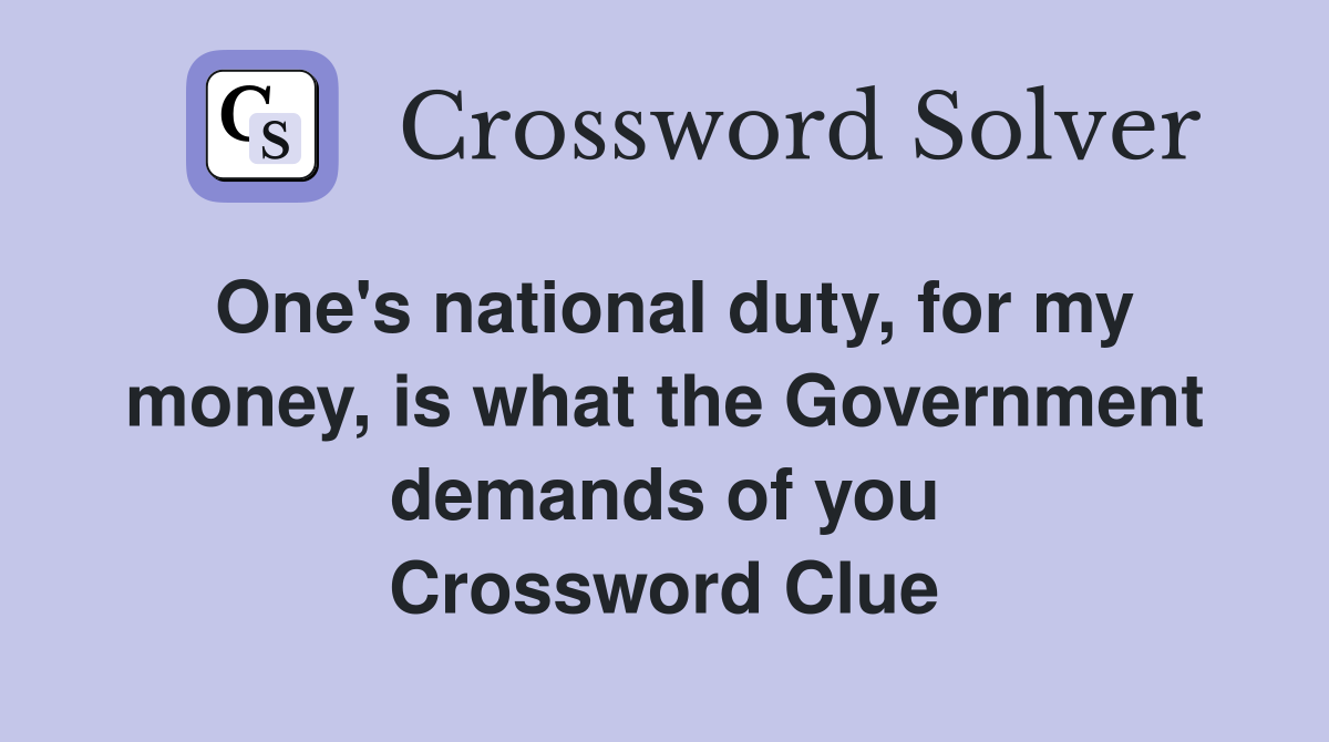 One's national duty, for my money, is what the Government demands of you Crossword Clue