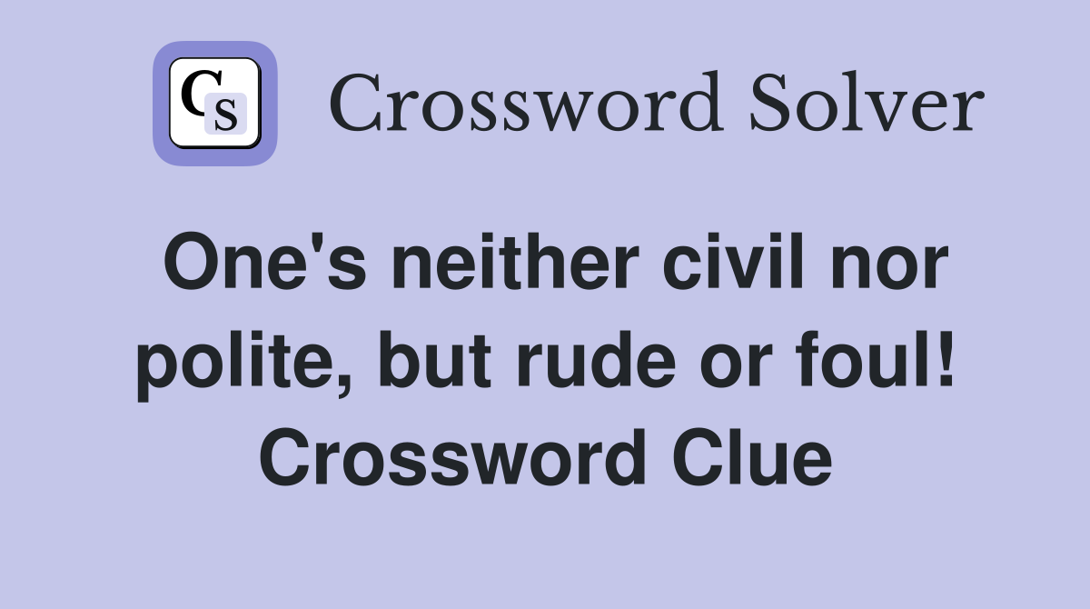 One's neither civil nor polite, but rude or foul! Crossword Clue