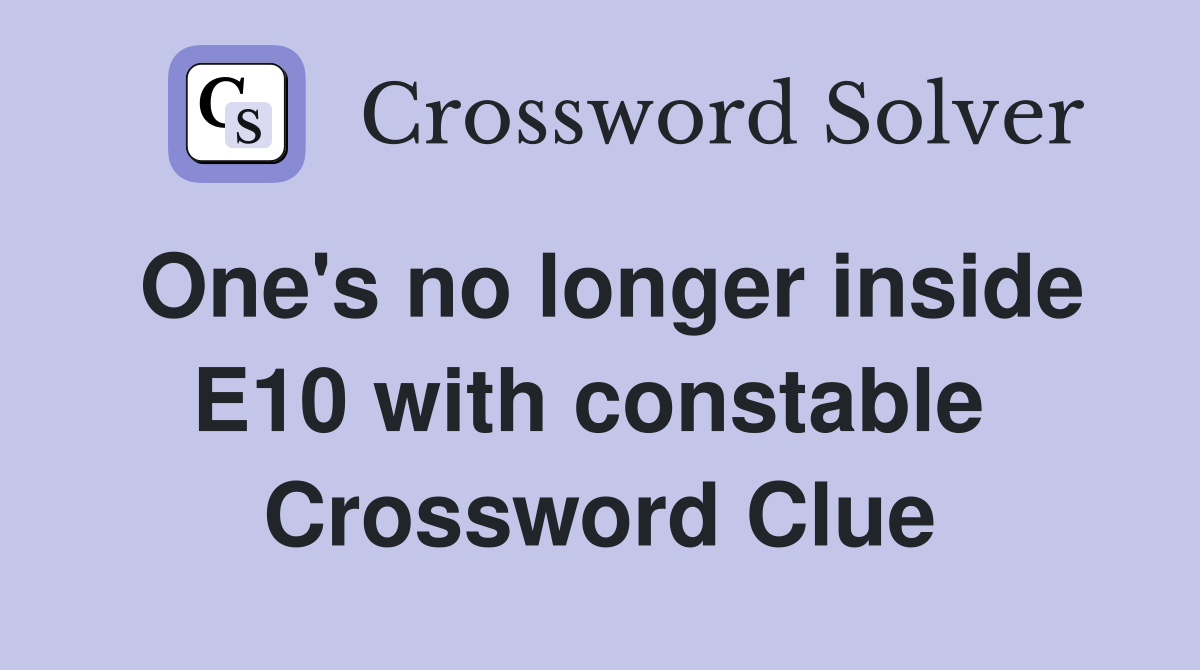 One's no longer inside E10 with constable  Crossword Clue