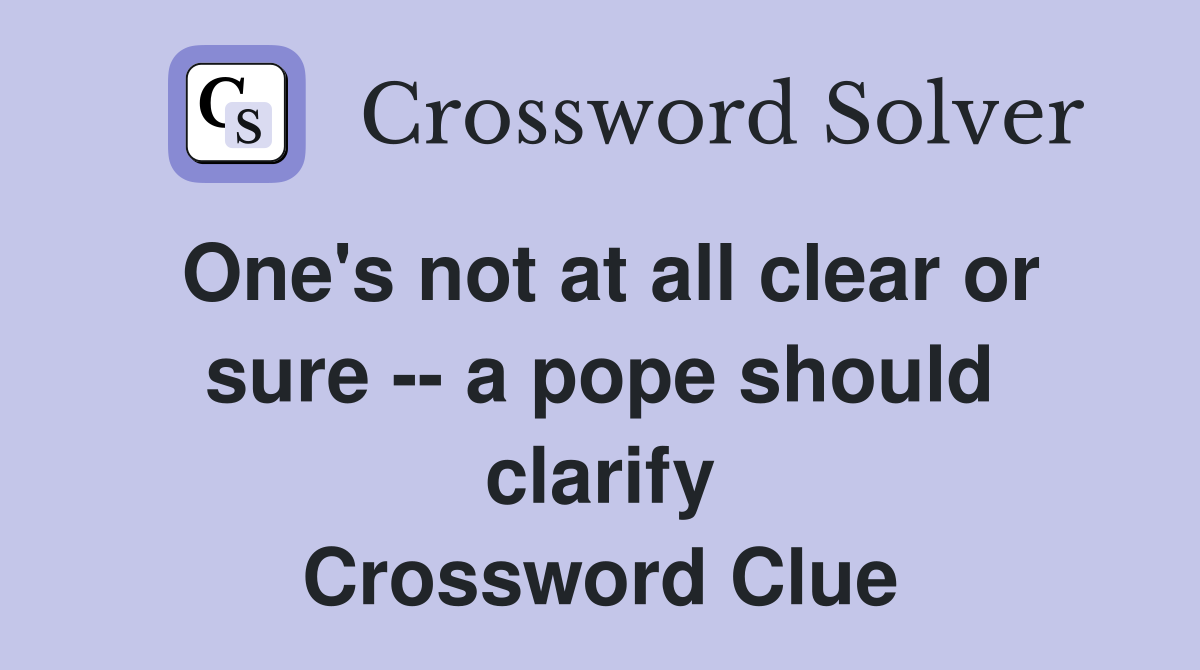One's not at all clear or sure -- a pope should clarify Crossword Clue