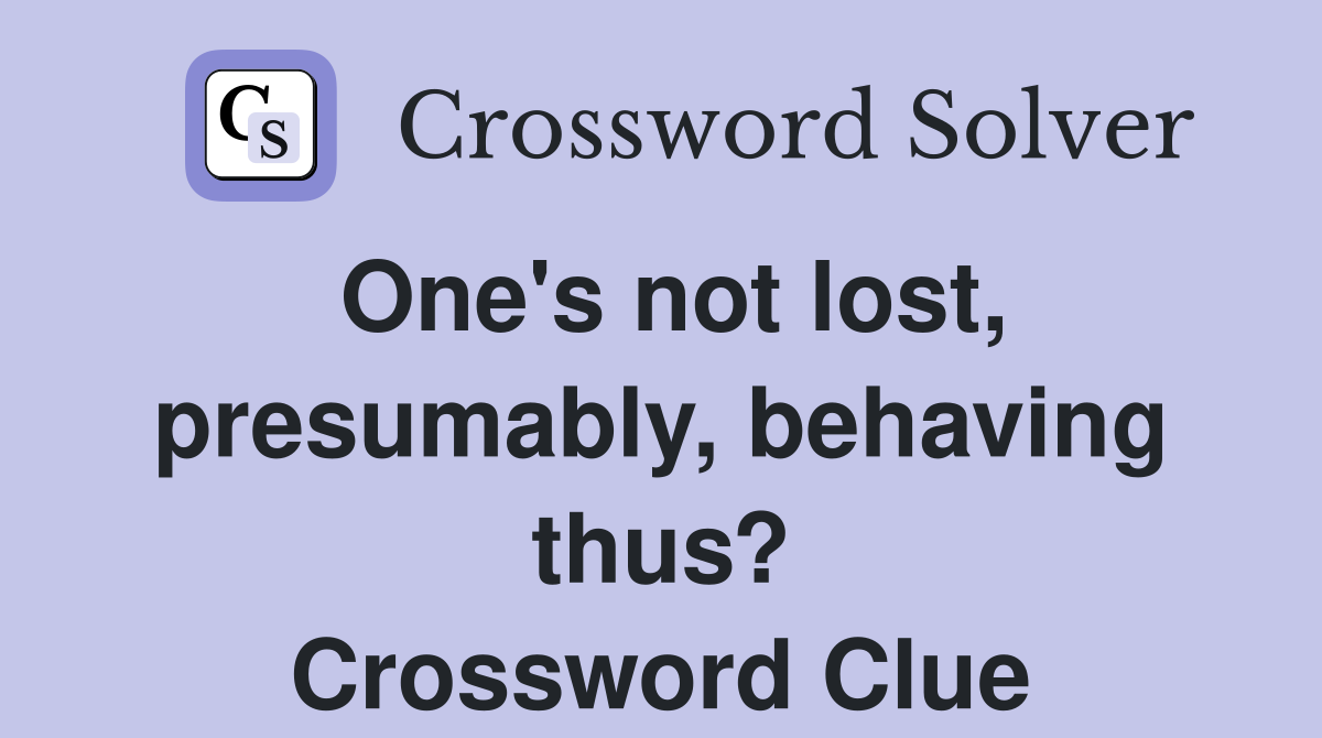 One's not lost, presumably, behaving thus? Crossword Clue