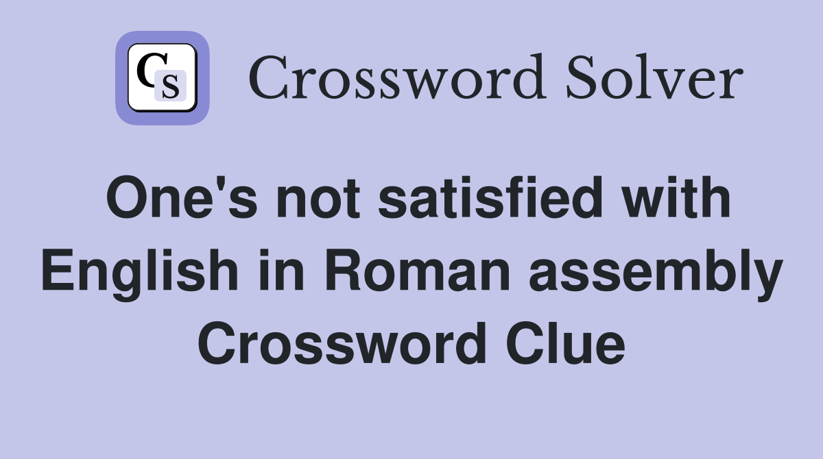 One's not satisfied with English in Roman assembly Crossword Clue