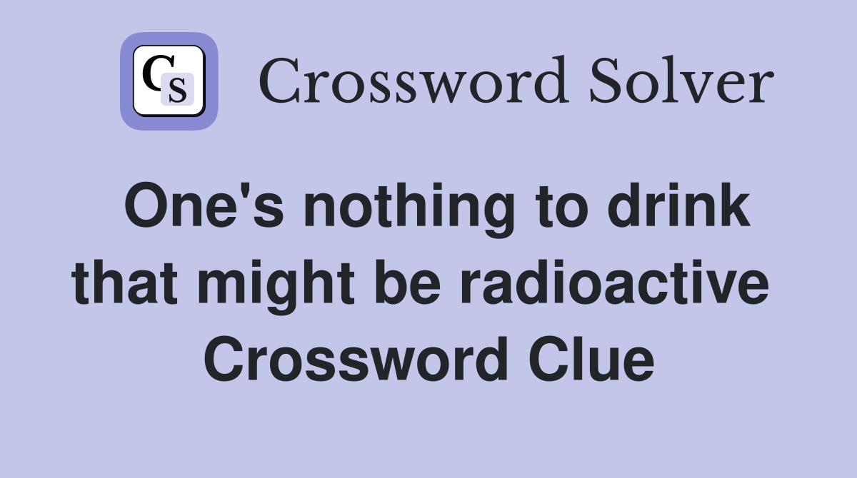 One's nothing to drink that might be radioactive  Crossword Clue
