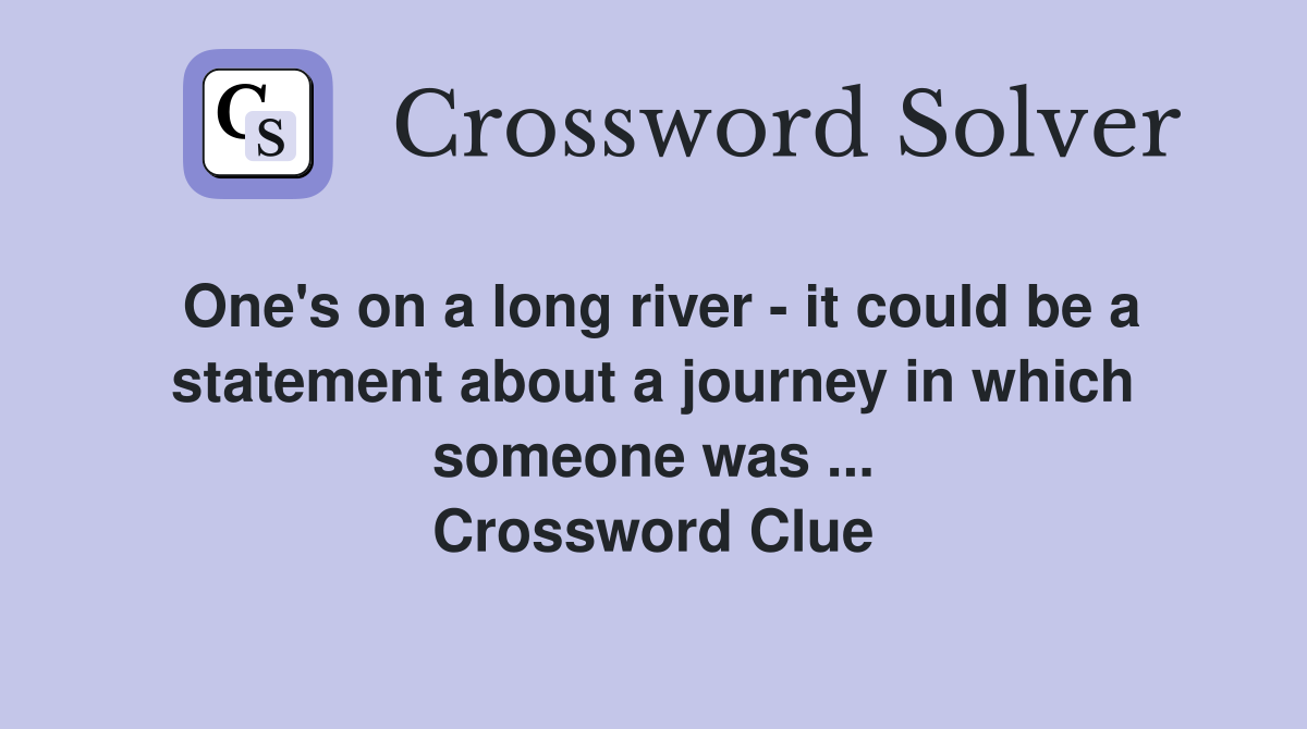 One's on a long river - it could be a statement about a journey in which someone was ... Crossword Clue