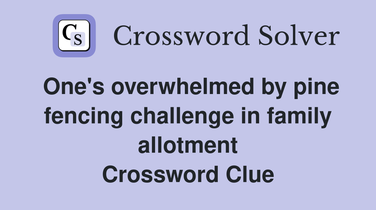 One's overwhelmed by pine fencing challenge in family allotment Crossword Clue