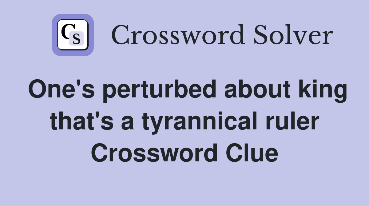 One's perturbed about king that's a tyrannical ruler Crossword Clue