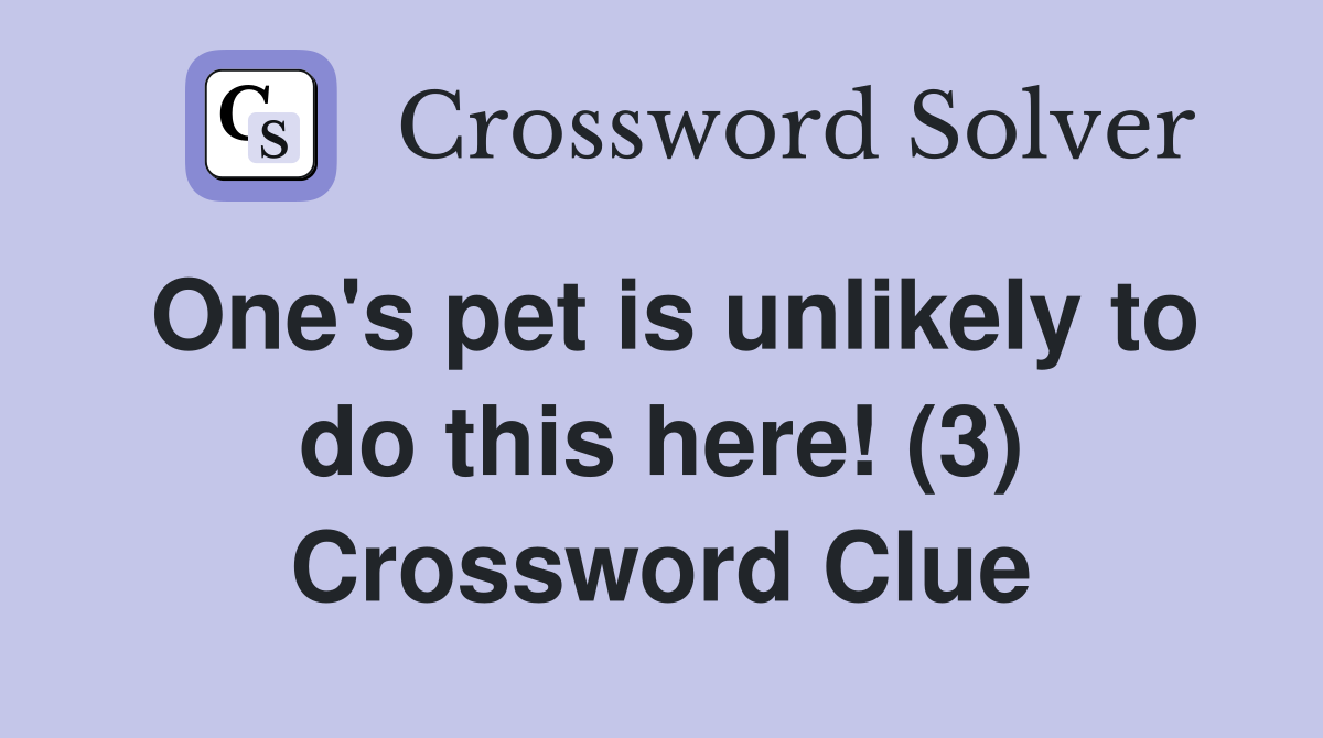One's pet is unlikely to do this here! (3) Crossword Clue