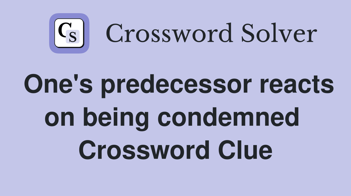 One's predecessor reacts on being condemned  Crossword Clue