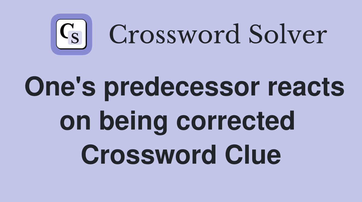 One's predecessor reacts on being corrected  Crossword Clue